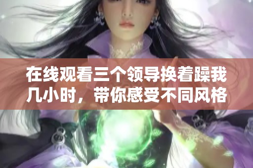 在线观看三个领导换着躁我几小时，带你感受不同风格的精彩瞬间