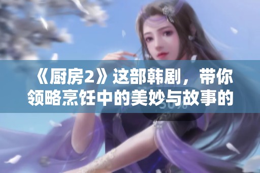 《厨房2》这部韩剧，带你领略烹饪中的美妙与故事的交织