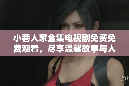 小巷人家全集电视剧免费免费观看，尽享温馨故事与人物情感的完美呈现