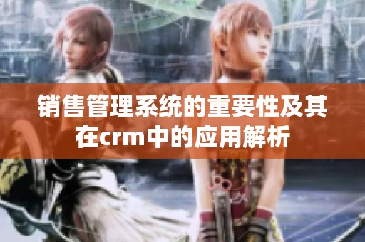 销售管理系统的重要性及其在crm中的应用解析
