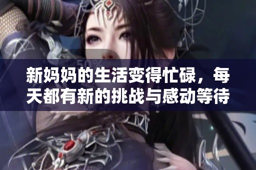 新妈妈的生活变得忙碌，每天都有新的挑战与感动等待着她