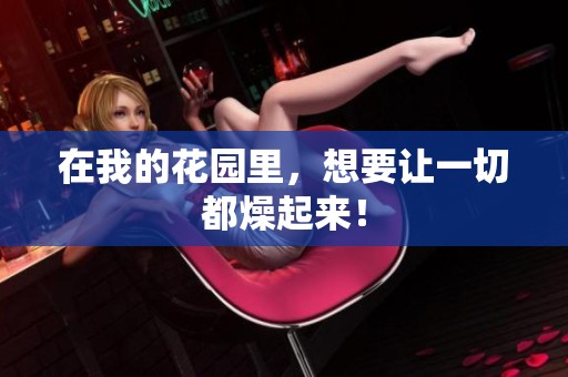 在我的花园里，想要让一切都燥起来！