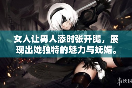 女人让男人添时张开腿，展现出她独特的魅力与妩媚。