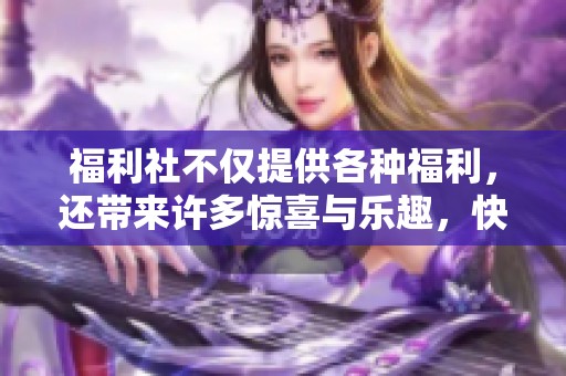 福利社不仅提供各种福利，还带来许多惊喜与乐趣，快来参与！