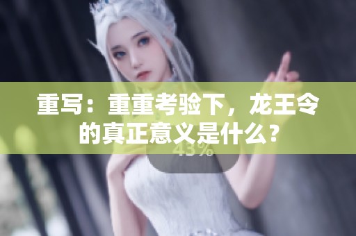 重写：重重考验下，龙王令的真正意义是什么？