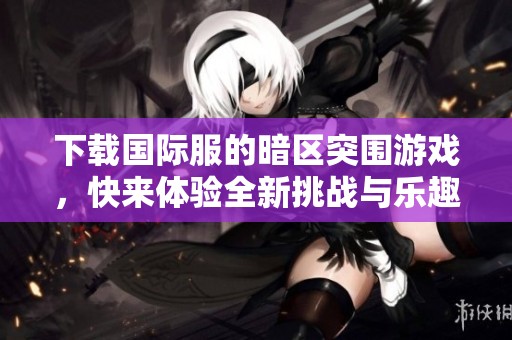 下载国际服的暗区突围游戏，快来体验全新挑战与乐趣！