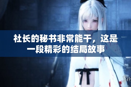 社长的秘书非常能干，这是一段精彩的结局故事