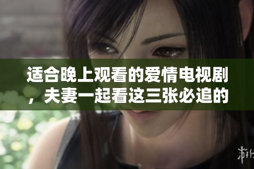 适合晚上观看的爱情电视剧，夫妻一起看这三张必追的经典佳作
