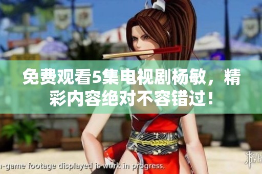 免费观看5集电视剧杨敏，精彩内容绝对不容错过！