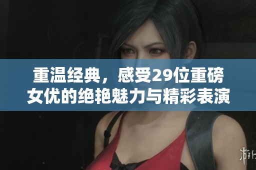 重温经典，感受29位重磅女优的绝艳魅力与精彩表演