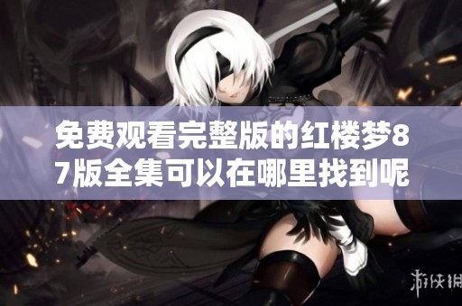免费观看完整版的红楼梦87版全集可以在哪里找到呢