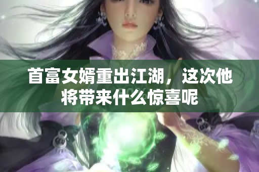 首富女婿重出江湖，这次他将带来什么惊喜呢