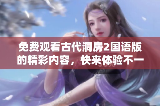 免费观看古代洞房2国语版的精彩内容，快来体验不一样的视听盛宴吧