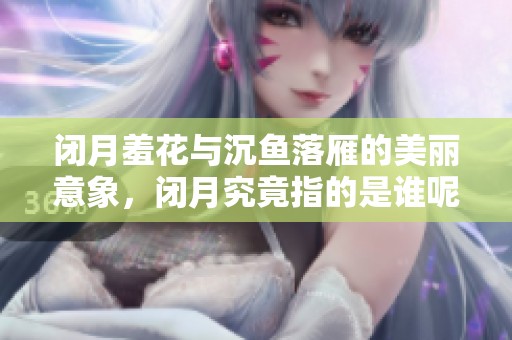闭月羞花与沉鱼落雁的美丽意象，闭月究竟指的是谁呢