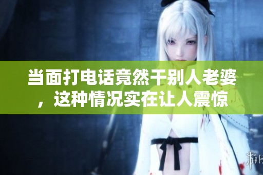 当面打电话竟然干别人老婆，这种情况实在让人震惊