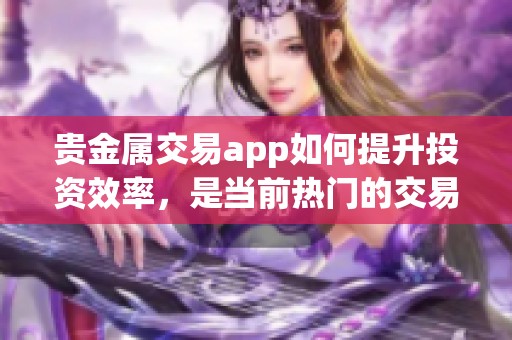 贵金属交易app如何提升投资效率，是当前热门的交易选择