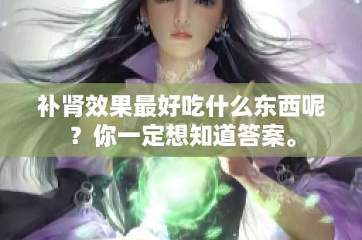 补肾效果最好吃什么东西呢？你一定想知道答案。