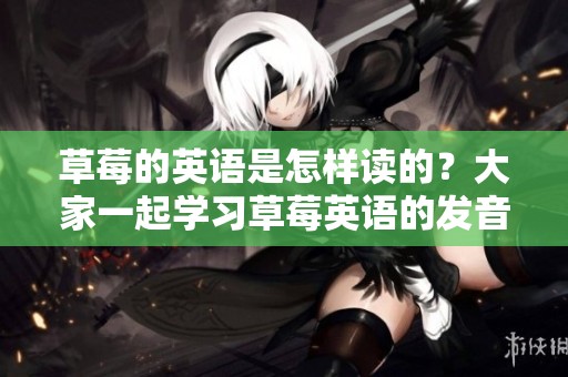 草莓的英语是怎样读的？大家一起学习草莓英语的发音吧