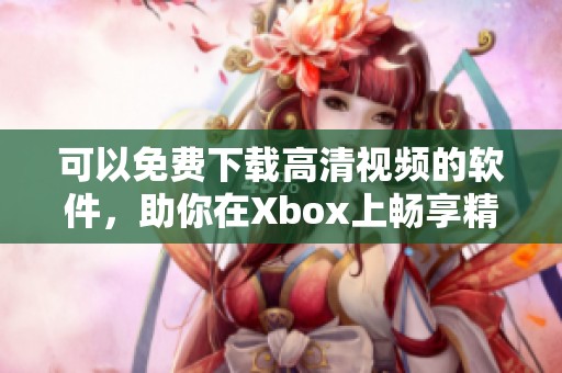 可以免费下载高清视频的软件，助你在Xbox上畅享精彩内容