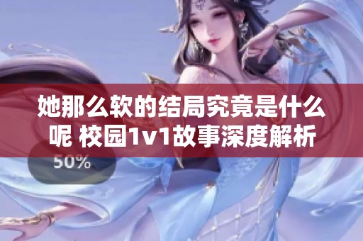 她那么软的结局究竟是什么呢 校园1v1故事深度解析