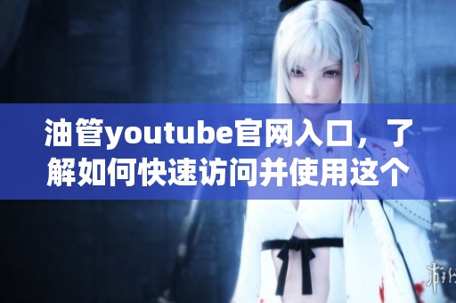 油管youtube官网入口，了解如何快速访问并使用这个平台