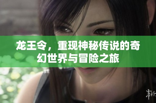 龙王令，重现神秘传说的奇幻世界与冒险之旅