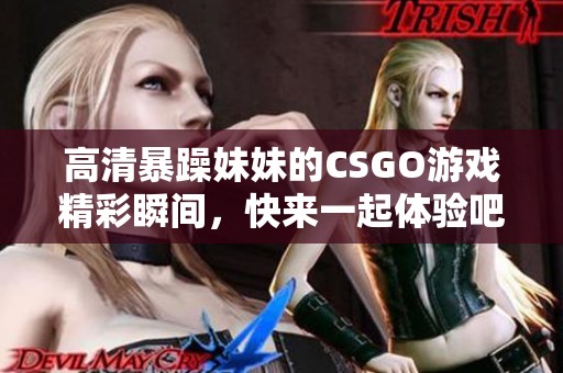 高清暴躁妹妹的CSGO游戏精彩瞬间，快来一起体验吧