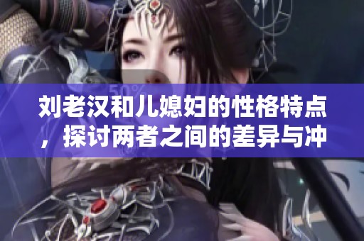 刘老汉和儿媳妇的性格特点，探讨两者之间的差异与冲突。