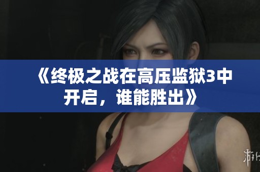 《终极之战在高压监狱3中开启，谁能胜出》