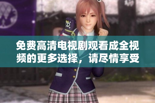 免费高清电视剧观看成全视频的更多选择，请尽情享受精彩内容