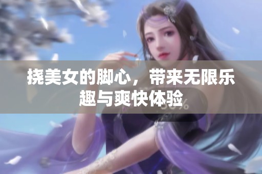 挠美女的脚心，带来无限乐趣与爽快体验