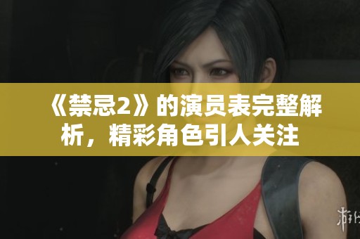 《禁忌2》的演员表完整解析，精彩角色引人关注