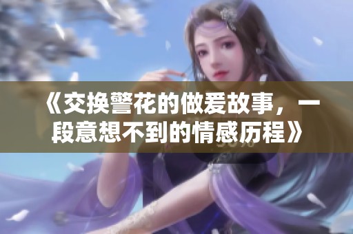 《交换警花的做爰故事，一段意想不到的情感历程》
