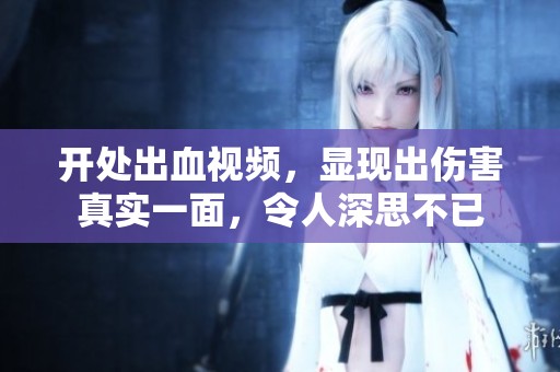 开处出血视频，显现出伤害真实一面，令人深思不已