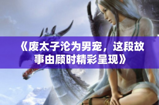 《废太子沦为男宠，这段故事由顾时精彩呈现》