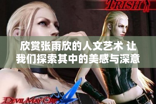 欣赏张雨欣的人文艺术 让我们探索其中的美感与深意