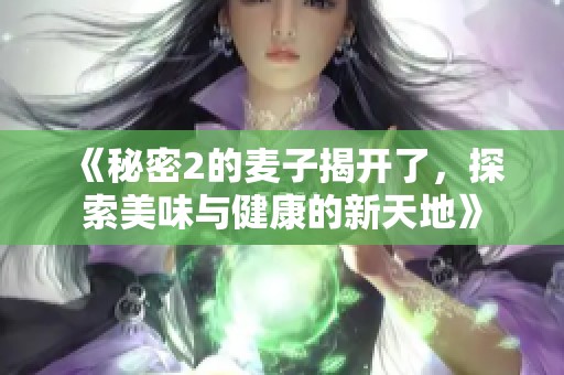 《秘密2的麦子揭开了，探索美味与健康的新天地》