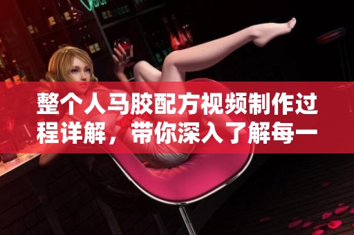 整个人马胶配方视频制作过程详解，带你深入了解每一个步骤