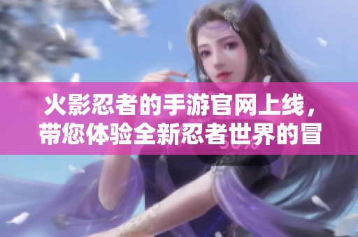 火影忍者的手游官网上线，带您体验全新忍者世界的冒险！