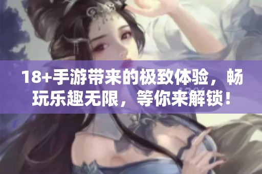 18+手游带来的极致体验，畅玩乐趣无限，等你来解锁！