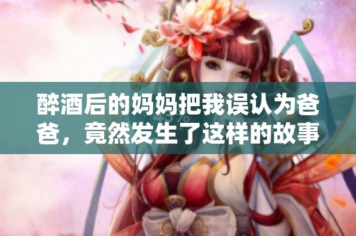 醉酒后的妈妈把我误认为爸爸，竟然发生了这样的故事！