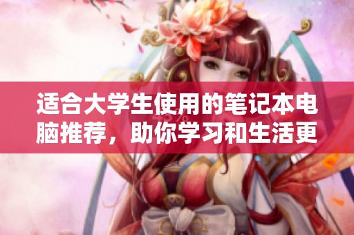 适合大学生使用的笔记本电脑推荐，助你学习和生活更加高效便捷