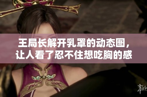 王局长解开乳罩的动态图，让人看了忍不住想吃胸的感觉