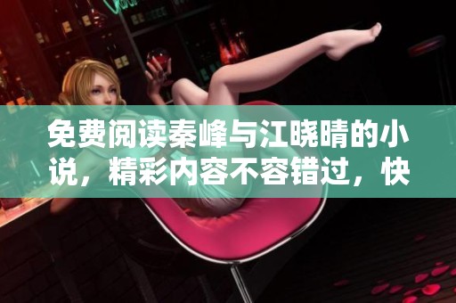 免费阅读秦峰与江晓晴的小说，精彩内容不容错过，快来体验吧