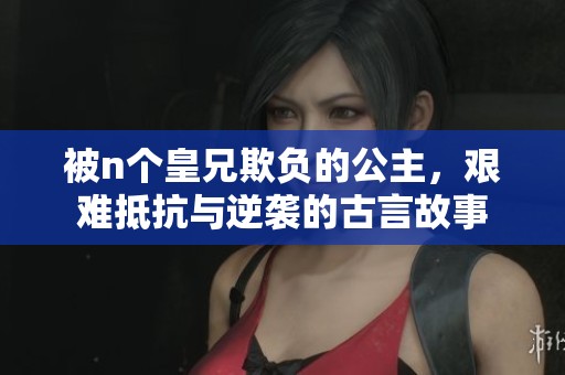被n个皇兄欺负的公主，艰难抵抗与逆袭的古言故事