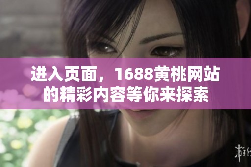 进入页面，1688黄桃网站的精彩内容等你来探索