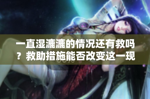 一直湿漉漉的情况还有救吗？救助措施能否改变这一现状呢？