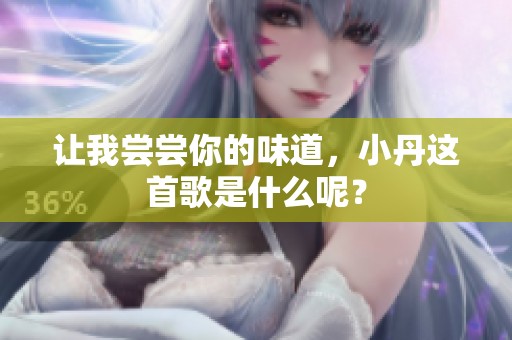 让我尝尝你的味道，小丹这首歌是什么呢？