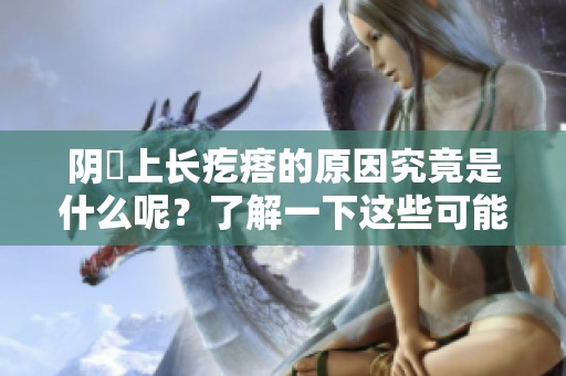 阴脣上长疙瘩的原因究竟是什么呢？了解一下这些可能的因素吧。