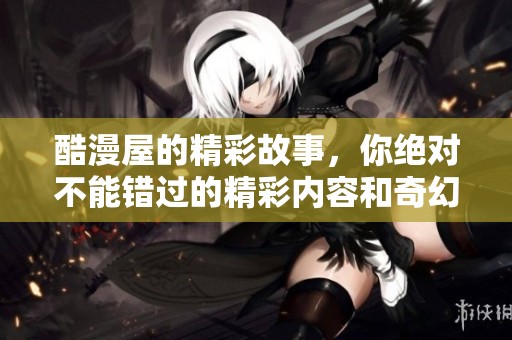 酷漫屋的精彩故事，你绝对不能错过的精彩内容和奇幻体验